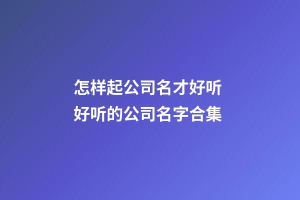 怎样起公司名才好听 好听的公司名字合集-第1张-公司起名-玄机派